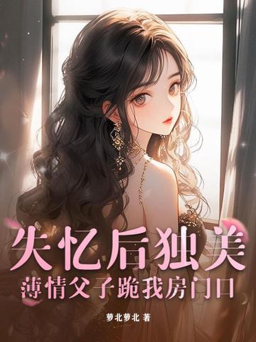 失忆后独美，薄情父子跪我房门口失忆后独美，薄情父子跪我房门口