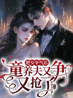 肥女争气后，童养夫又争又抢了肥女争气后，童养夫又争又抢了